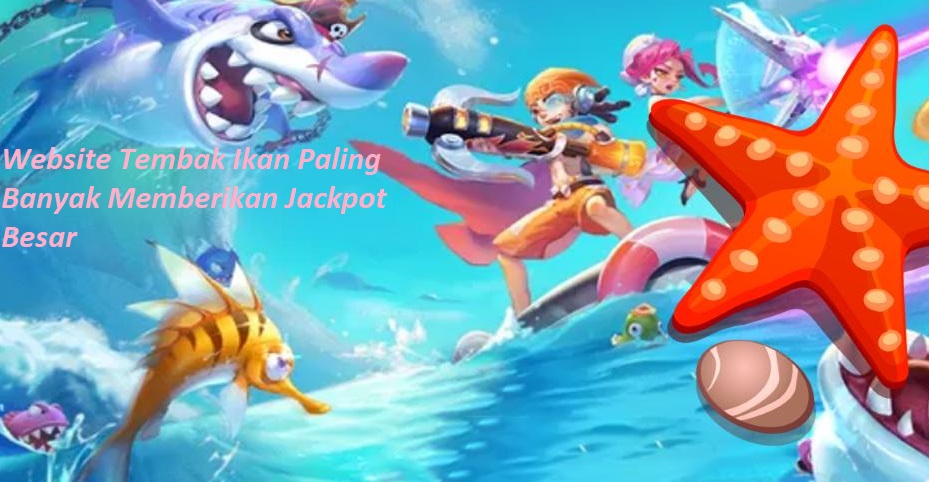 Website Tembak Ikan Paling Banyak Memberikan Jackpot Besar